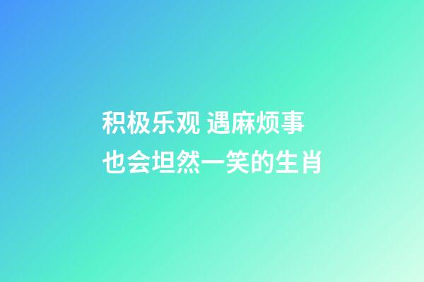 积极乐观 遇麻烦事也会坦然一笑的生肖